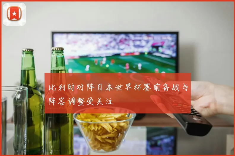 比利时对阵日本世界杯赛前备战与阵容调整受关注
