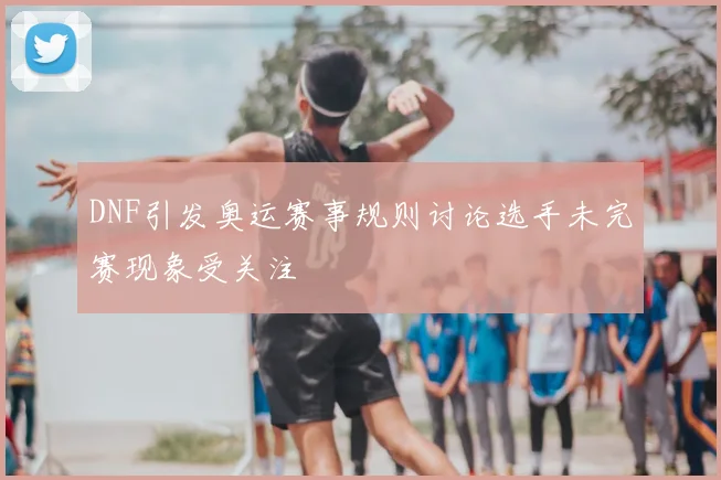 DNF引发奥运赛事规则讨论选手未完赛现象受关注