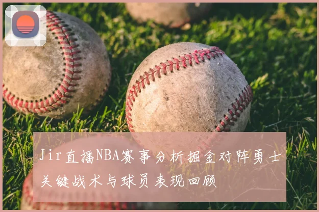 Jir直播NBA赛事分析掘金对阵勇士关键战术与球员表现回顾