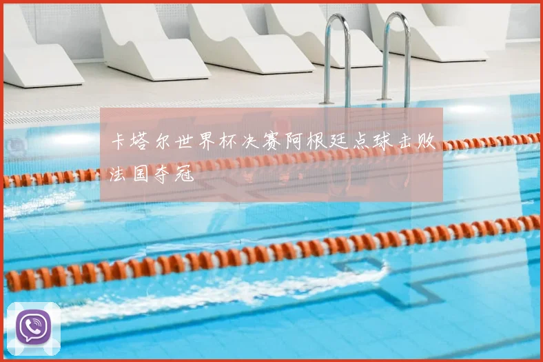 卡塔尔世界杯决赛阿根廷点球击败法国夺冠