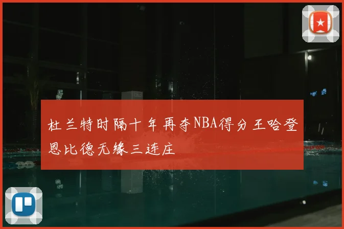杜兰特时隔十年再夺NBA得分王哈登恩比德无缘三连庄