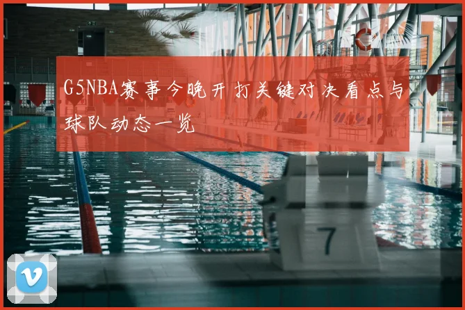 G5NBA赛事今晚开打关键对决看点与球队动态一览