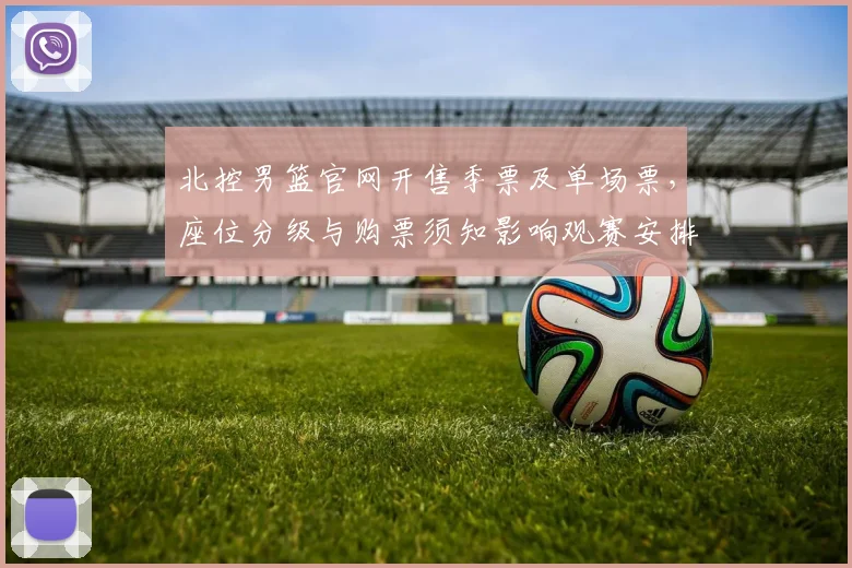 北控男篮官网开售季票及单场票，座位分级与购票须知影响观赛安排