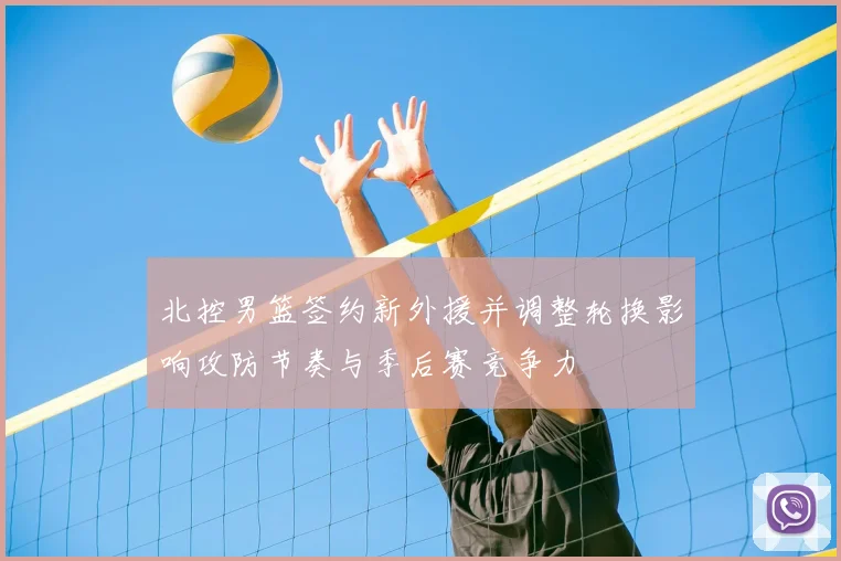 北控男篮签约新外援并调整轮换影响攻防节奏与季后赛竞争力