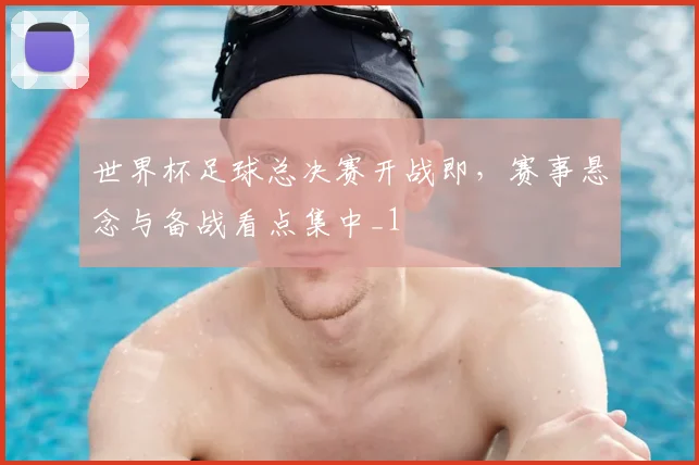 世界杯足球总决赛开战即,赛事悬念与备战看点集中_1