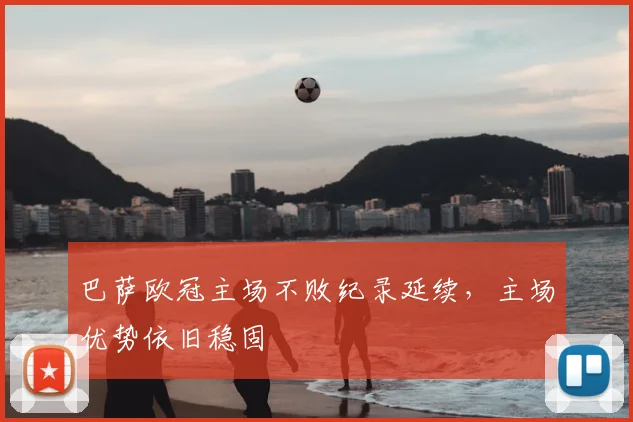 巴萨欧冠主场不败纪录延续,主场优势依旧稳固