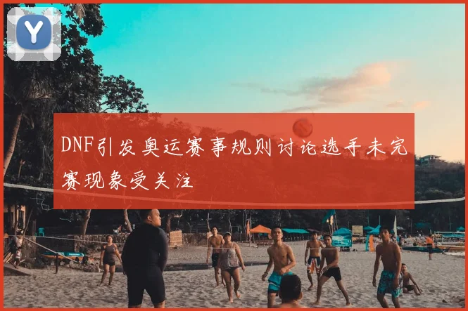 DNF引发奥运赛事规则讨论选手未完赛现象受关注