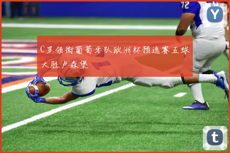 C罗领衔葡萄牙队欧洲杯预选赛五球大胜卢森堡