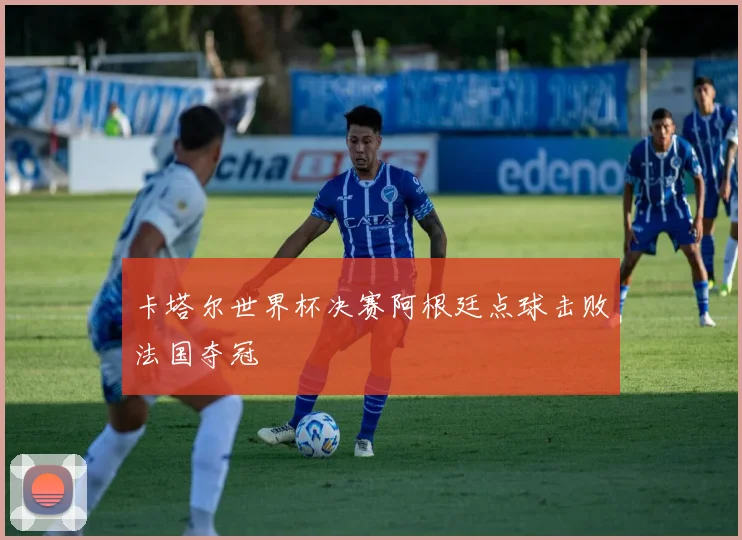 卡塔尔世界杯决赛阿根廷点球击败法国夺冠