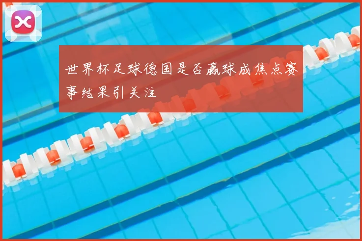 世界杯足球德国是否赢球成焦点赛事结果引关注